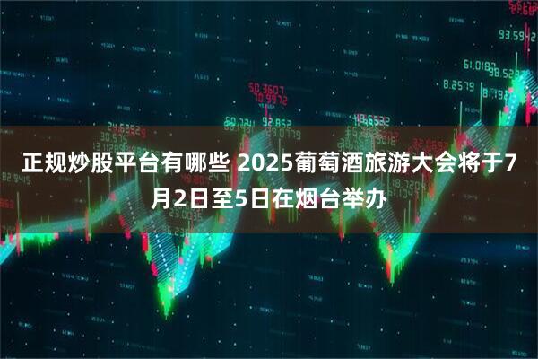 正规炒股平台有哪些 2025葡萄酒旅游大会将于7月2日至5日在烟台举办