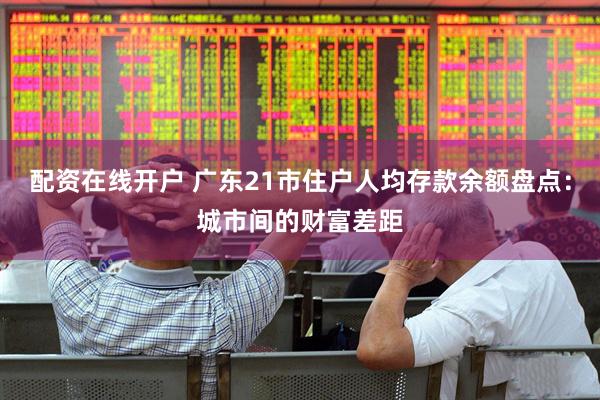 配资在线开户 广东21市住户人均存款余额盘点：城市间的财富差距