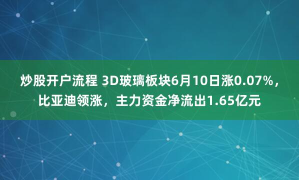 炒股开户流程 3D玻璃板块6月10日涨0.07%，比亚迪领涨，主力资金净流出1.65亿元