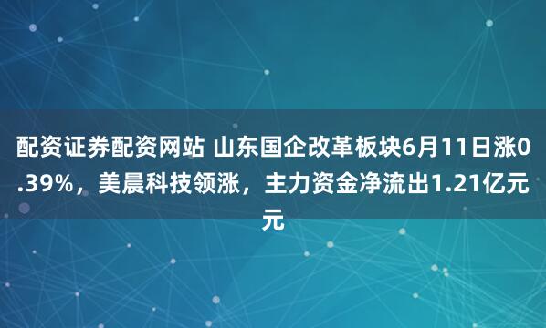 配资证券配资网站 山东国企改革板块6月11日涨0.39%，美晨科技领涨，主力资金净流出1.21亿元