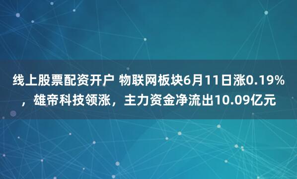线上股票配资开户 物联网板块6月11日涨0.19%，雄帝科技领涨，主力资金净流出10.09亿元