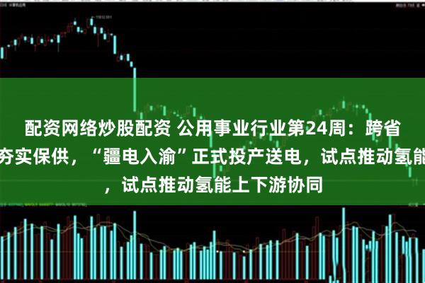 配资网络炒股配资 公用事业行业第24周：跨省区应急调度夯实保供，“疆电入渝”正式投产送电，试点推动氢能上下游协同