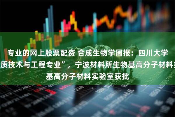 专业的网上股票配资 合成生物学周报：四川大学开设“生物质技术与工程专业”，宁波材料所生物基高分子材料实验室获批