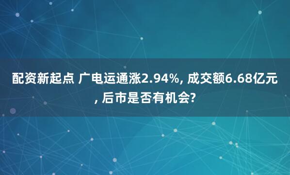 配资新起点 广电运通涨2.94%, 成交额6.68亿元, 后市是否有机会?