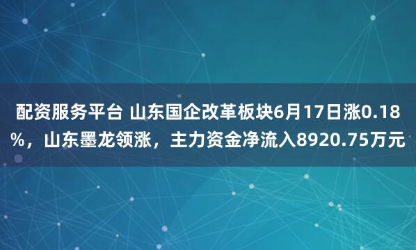 配资服务平台 山东国企改革板块6月17日涨0.18%，山东墨龙领涨，主力资金净流入8920.75万元