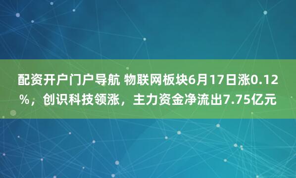 配资开户门户导航 物联网板块6月17日涨0.12%，创识科技领涨，主力资金净流出7.75亿元