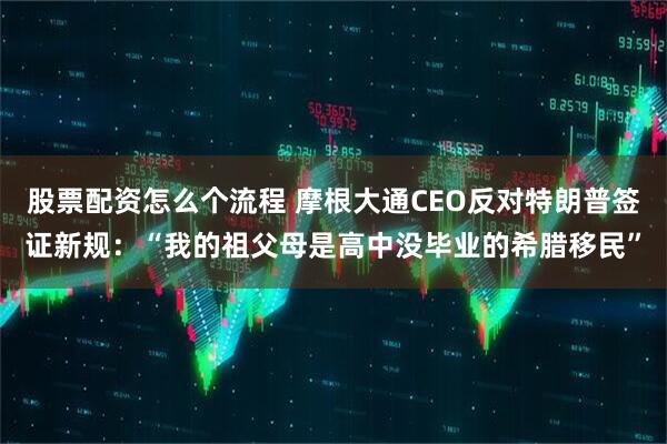 股票配资怎么个流程 摩根大通CEO反对特朗普签证新规：“我的祖父母是高中没毕业的希腊移民”