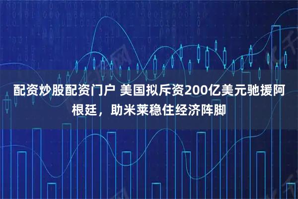 配资炒股配资门户 美国拟斥资200亿美元驰援阿根廷，助米莱稳住经济阵脚