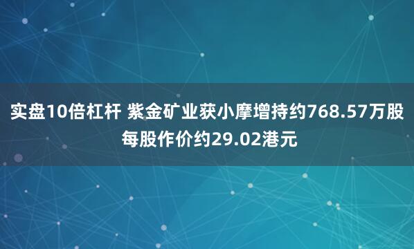 实盘10倍杠杆 紫金矿业获小摩增持约768.57万股 每股作价约29.02港元