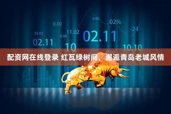 配资网在线登录 红瓦绿树间，邂逅青岛老城风情