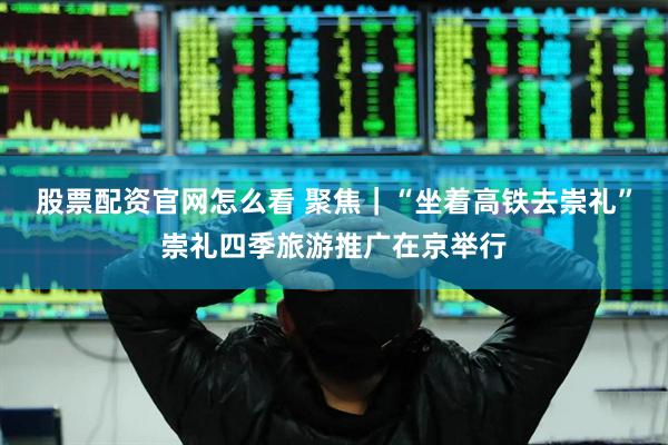 股票配资官网怎么看 聚焦｜“坐着高铁去崇礼”崇礼四季旅游推广在京举行