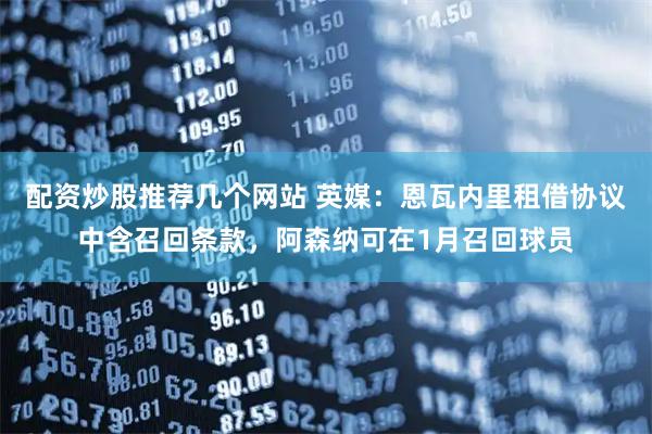 配资炒股推荐几个网站 英媒：恩瓦内里租借协议中含召回条款，阿森纳可在1月召回球员